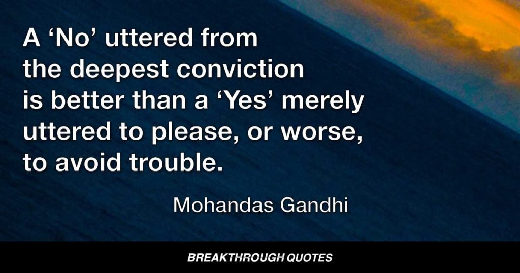 A ‘No' uttered from the deepest conviction is better than a ‘Yes’ merely uttered to please, or worse, to avoid trouble. — Mohandas Gandhi
