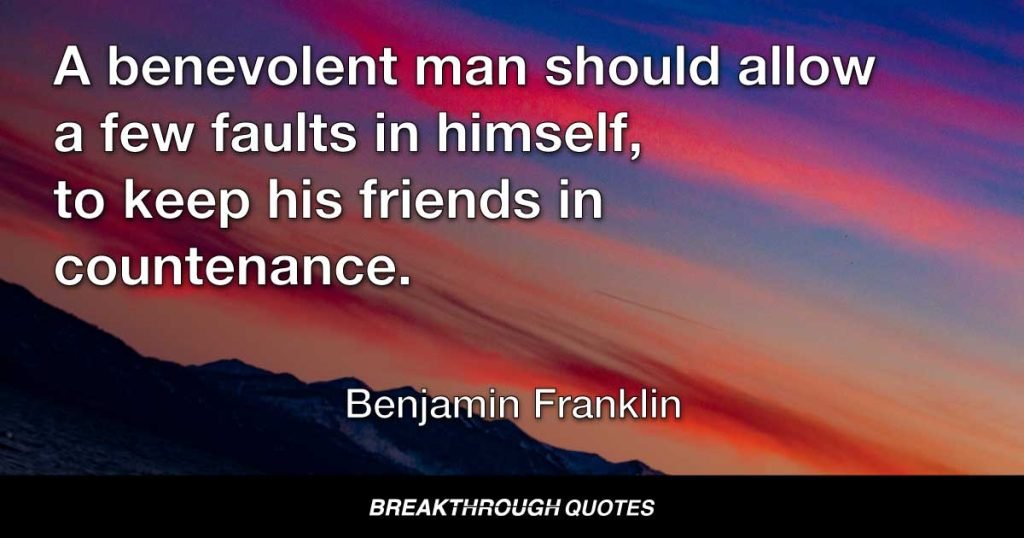A benevolent man should allow a few faults in himself, to keep his friends in countenance. — Benjamin Franklin