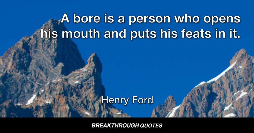 A bore is a person who opens his mouth and puts his feats in it. — Henry Ford