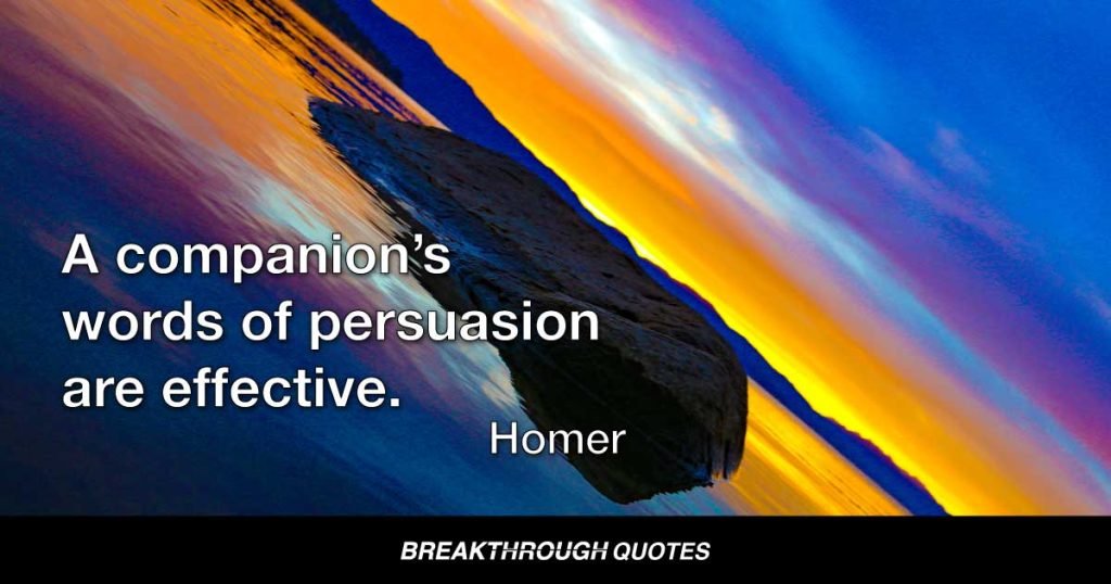 A companion’s words of persuasion are effective. — Homer