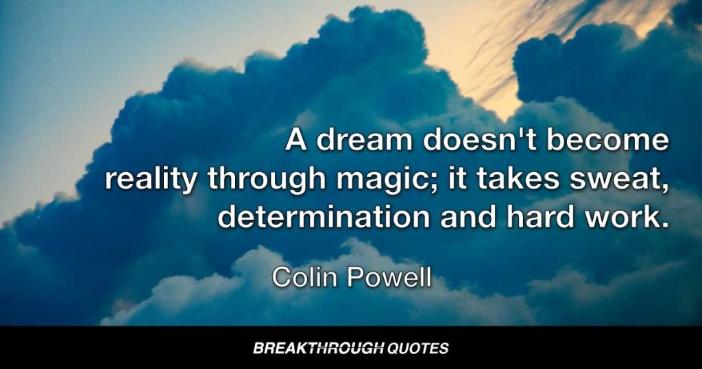 A dream doesn't become reality through magic; it takes sweat, determination and hard work. — Colin Powell