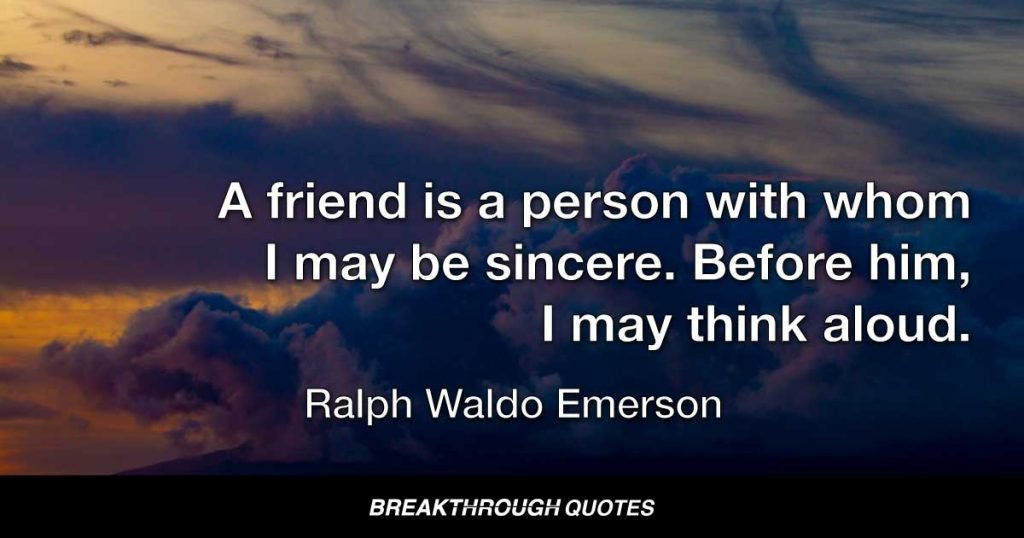 A friend is a person with whom I may be sincere. Before him, I may think aloud. — Ralph Waldo Emerson