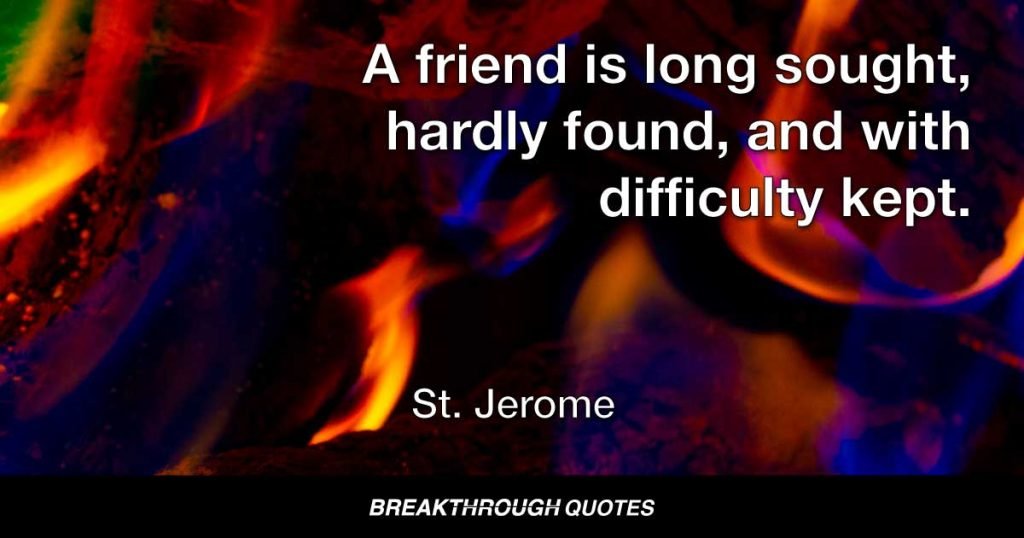 A friend is long sought, hardly found, and with difficulty kept. — St. Jerome