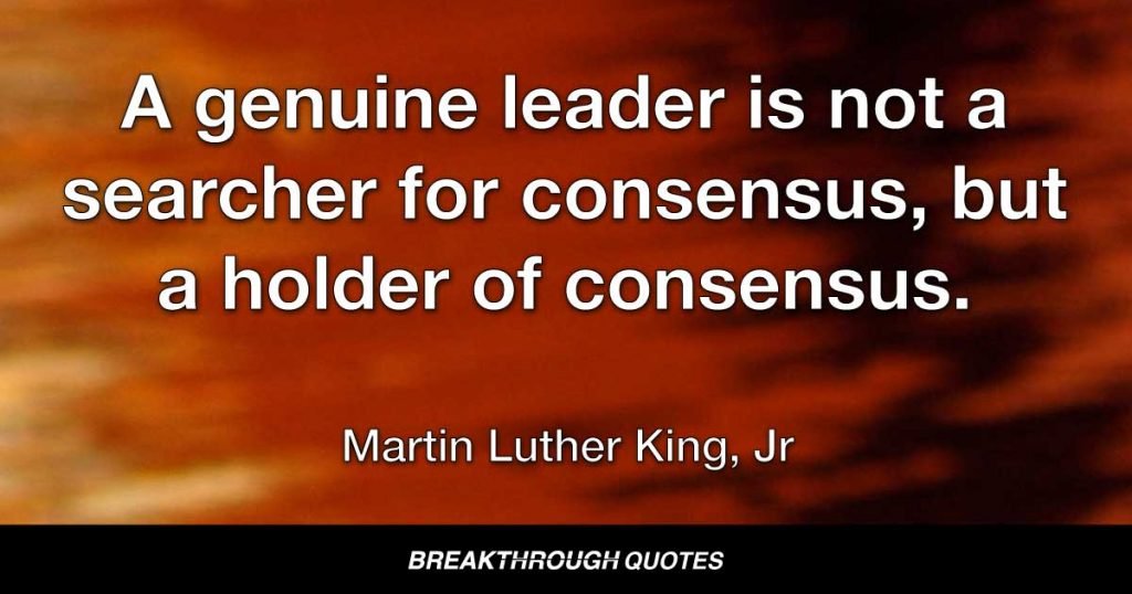 A genuine leader is not a searcher for consensus, but a holder of consensus. — Martin Luther King Jr.