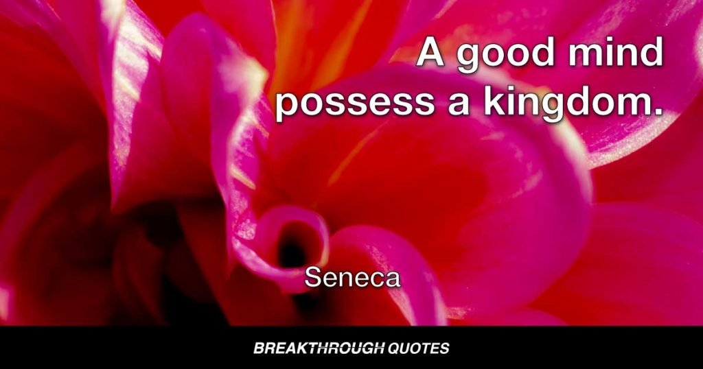 A good mind possess a kingdom. — Seneca