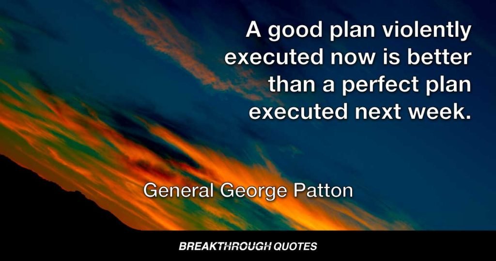 A good plan violently executed now is better than a perfect plan executed next week. — General George Patton