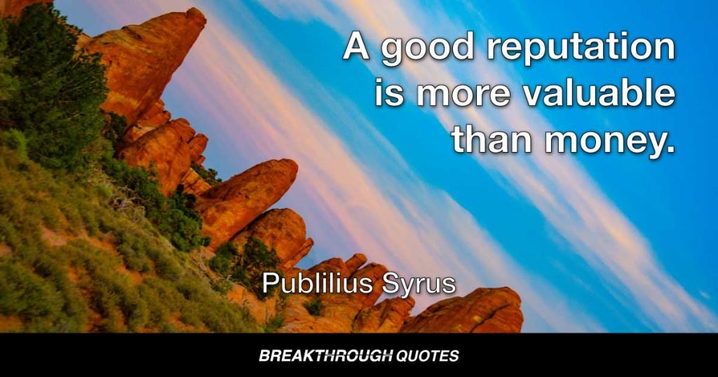 A good reputation is more valuable than money. — Publilius Syrus