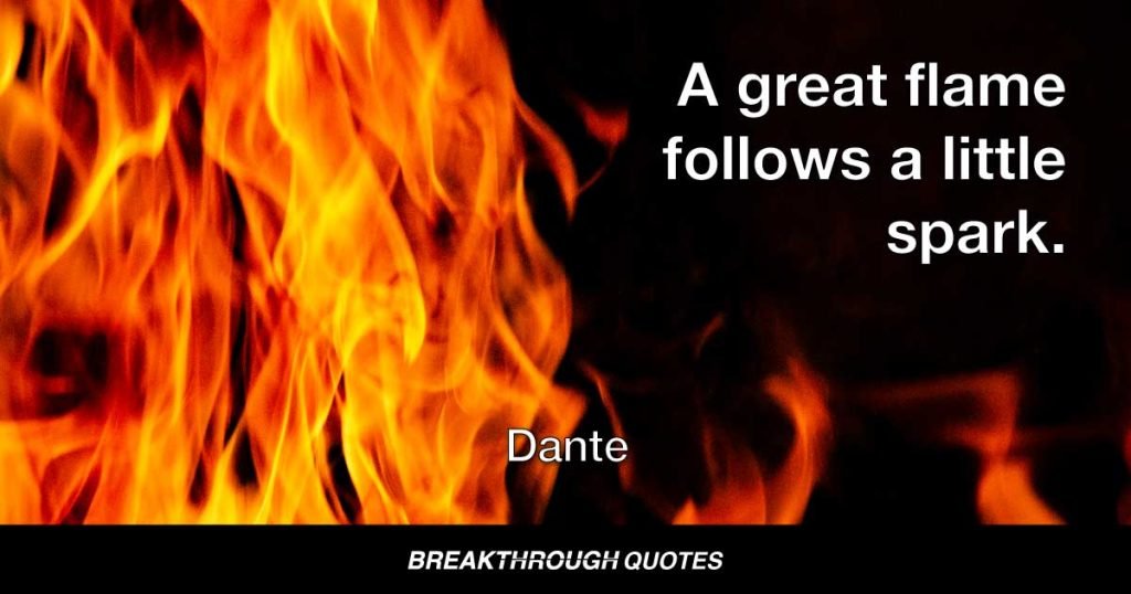 A great flame follows a little spark. — Dante