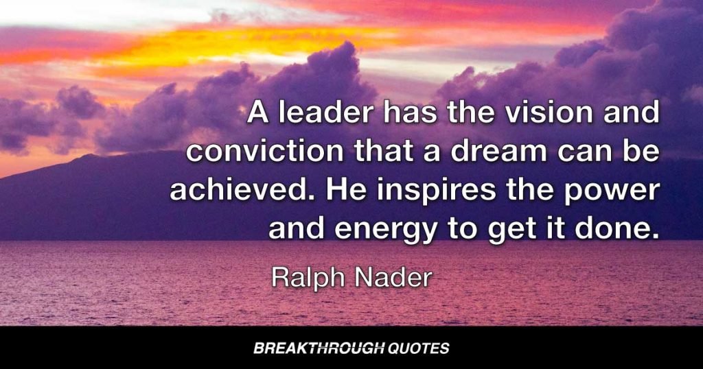 A leader has the vision and conviction that a dream can be achieved. He inspires the power and energy to get it done. — Ralph Nader
