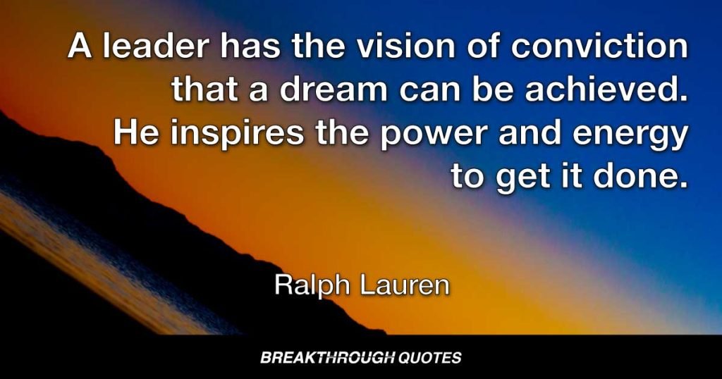 A leader has the vision of conviction that a dream can be achieved. He inspires the power and energy to get it done. — Ralph Lauren