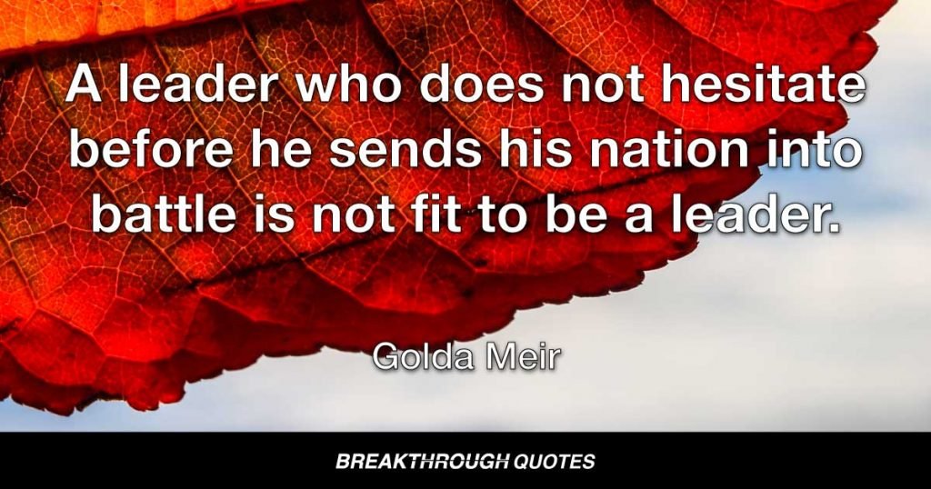 A leader who does not hesitate before he sends his nation into battle is not fit to be a leader. — Golda Meir