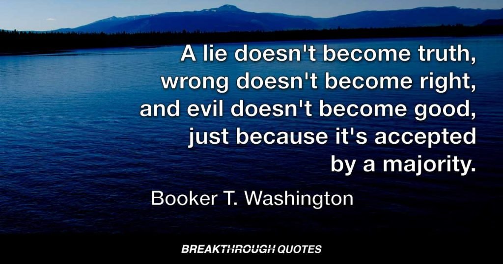 A lie doesn't become truth, wrong doesn't become right, and evil doesn't become good, just because it's accepted by a majority. — Booker T. Washington