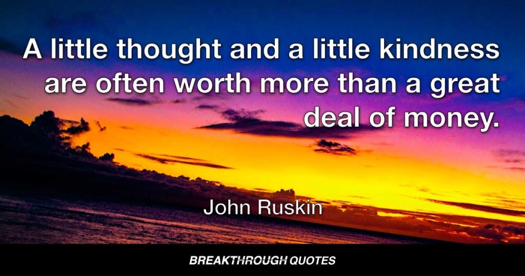 A little thought and a little kindness are often worth more than a great deal of money. — John Ruskin