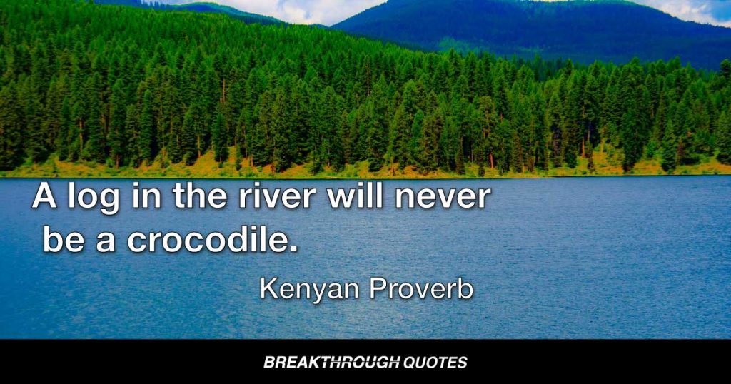 A log in the river will never be a crocodile. — Kenyan Proverb