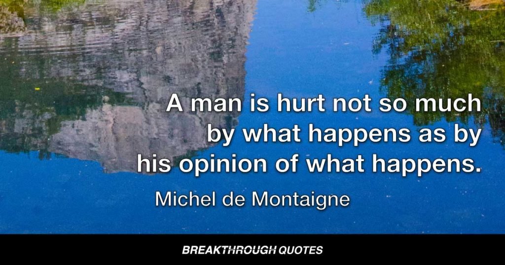 A man is not hurt so much by what happens as by his opinion of what happens. — Michel de Montaigne