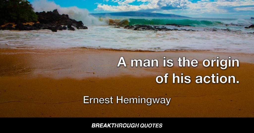 A man is the origin of his action. — Ernest Hemingway