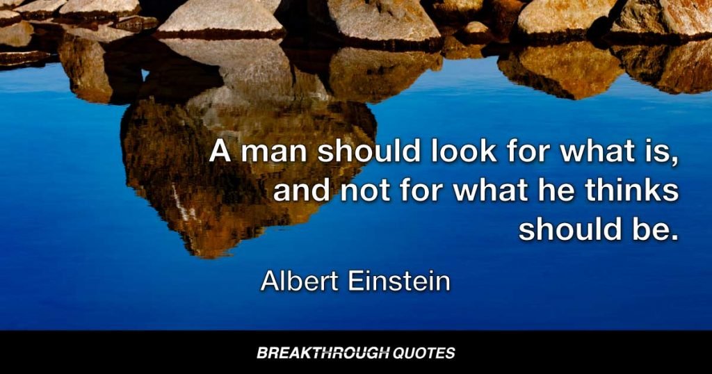 A man should look for what is, and not for what he thinks should be. — Albert Einstein