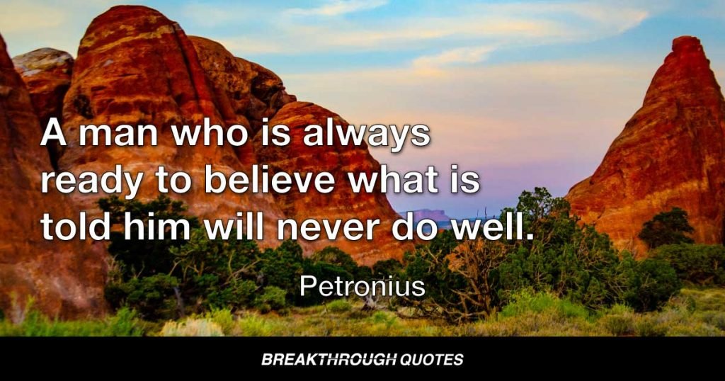 A man who is always ready to believe what is told him will never do well. — Petronius
