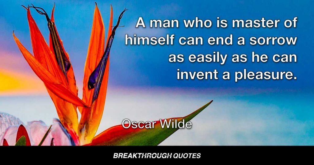 A man who is master of himself can end a sorrow as easily as he can invent a pleasure. — Oscar Wilde