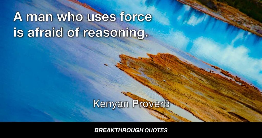 A man who uses force is afraid of reasoning. — Kenyan Proverb