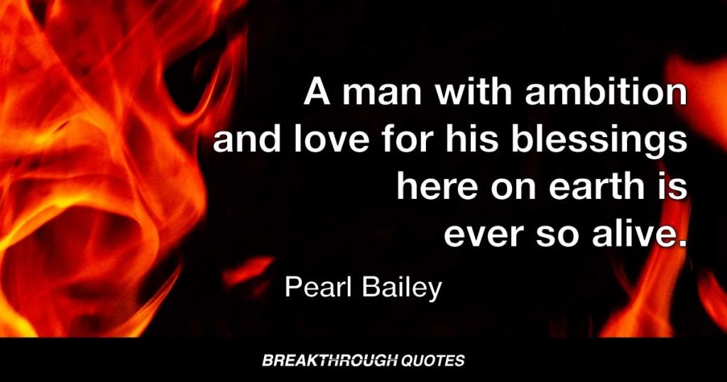 A man with ambition and love for his blessings here on earth is ever so alive. — Pearl Bailey