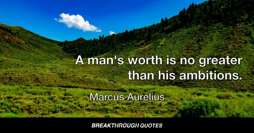 A man's worth is no greater than his ambitions. — Marcus Aurelius