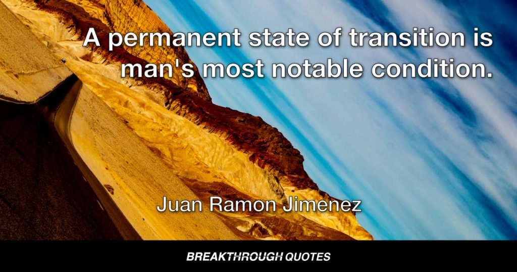 A permanent state of transition is man's most notable condition. — Juan Ramon Jimenez