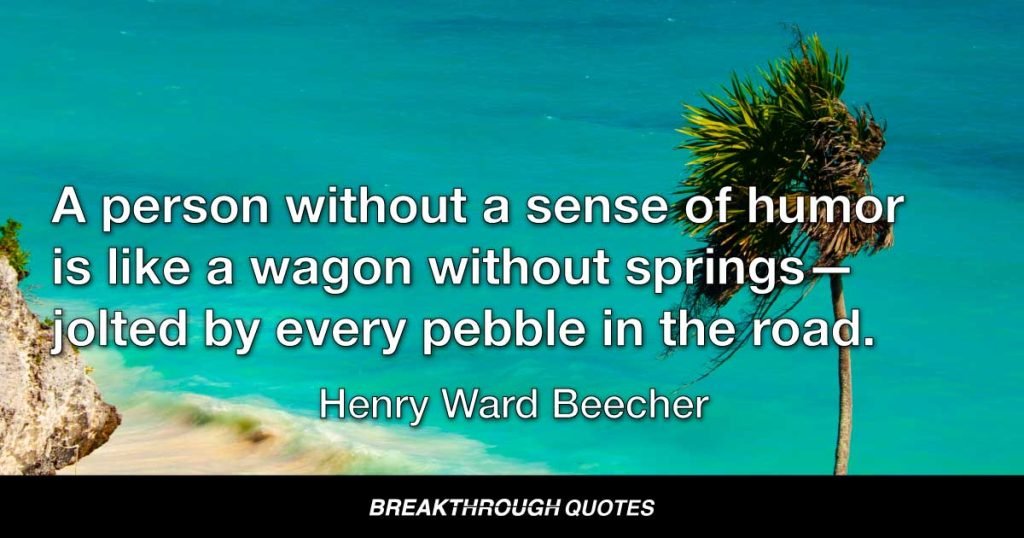 A person without a sense of humor is like a wagon without springs — jolted by every pebble in the road. — Henry Ward Beecher
