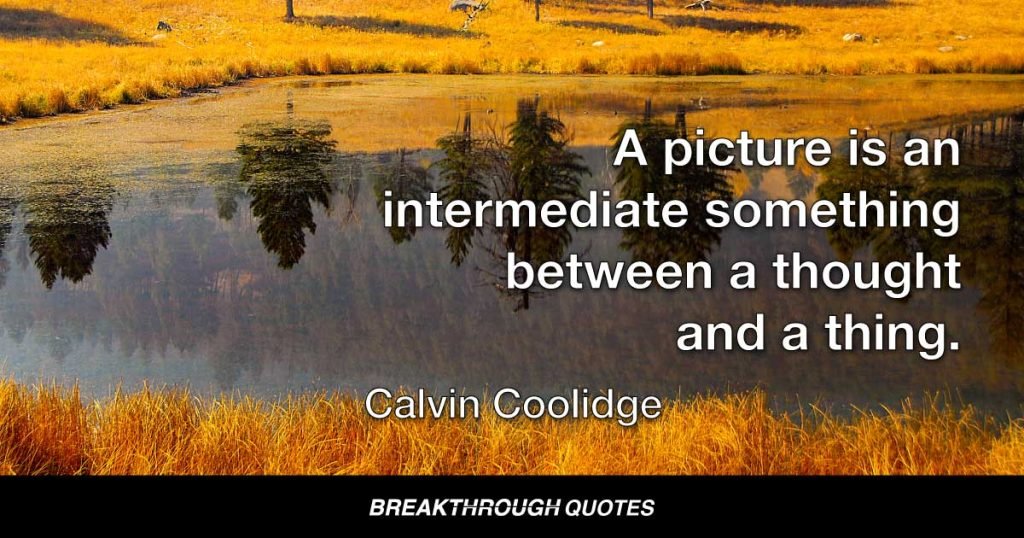 A picture is an intermediate something between a thought and a thing. — Calvin Coolidge