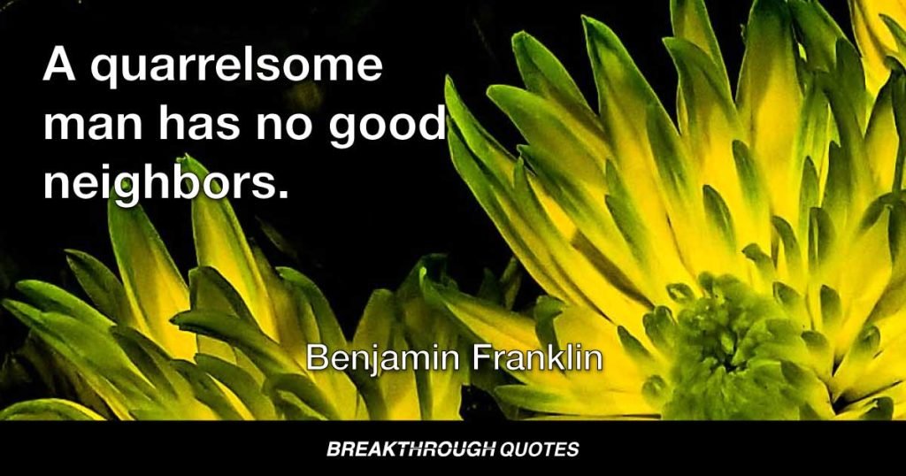 A quarrelsome man has no good neighbors. — Benjamin Franklin