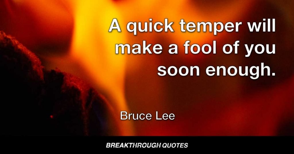 A quick temper will make a fool of you soon enough. — Bruce Lee