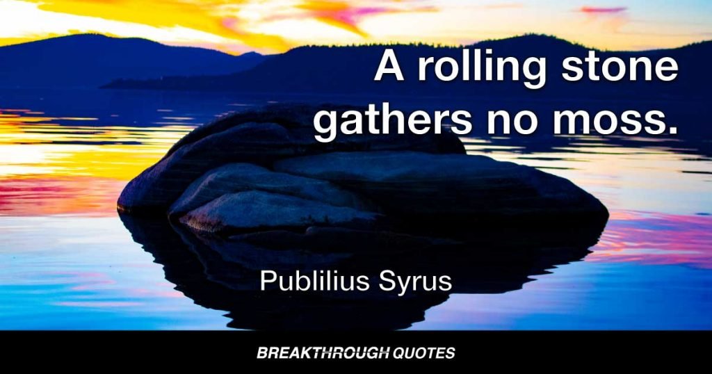 A rolling stone gathers no moss. — Publilius Syrus