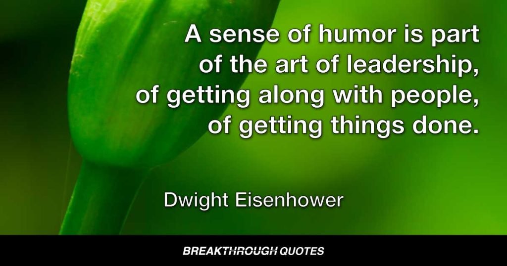 A sense of humor is part of the art of leadership, of getting along with people, of getting things done. — Dwight Eisenhower