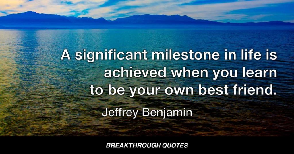 A significant milestone in life is achieved when you learn to be your own best friend. — Jeffrey Benjamin