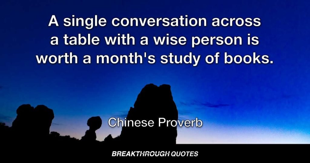 A single conversation across a table with a wise person is worth a month's study of books. — Chinese Proverb