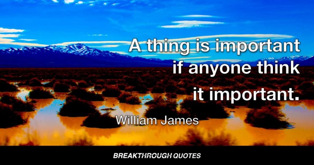 A thing is important if anyone think it important. — William James