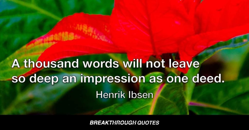 A thousand words will not leave so deep an impression as one deed. — Henrik Ibsen