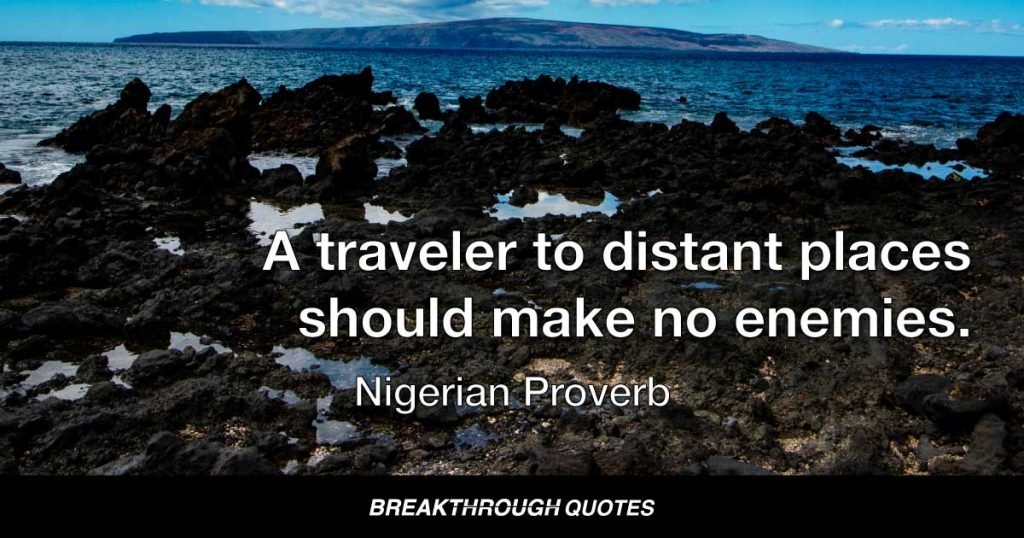 A traveler to distant places should make no enemies. — Nigerian Proverb