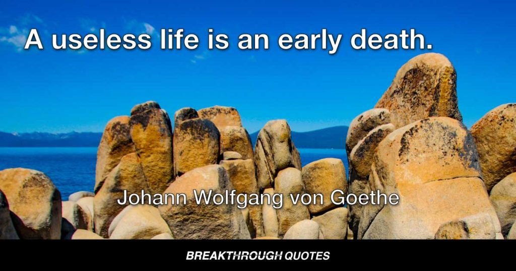 A useless life is an early death. — Johann Wolfgang von Goethe