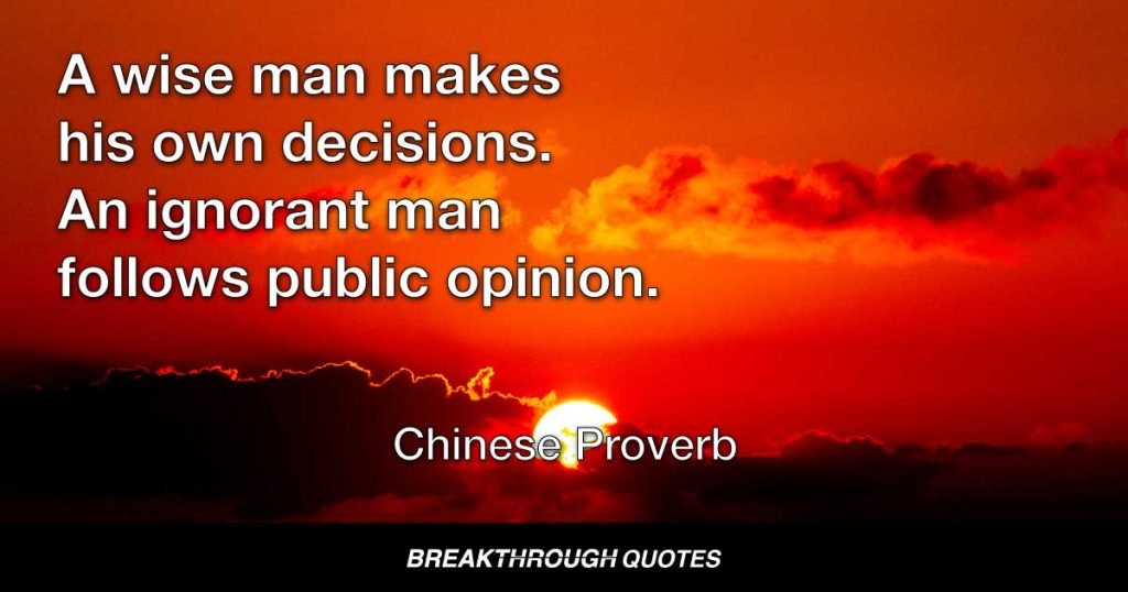 A wise man makes his own decisions. An ignorant man follows public opinion. — Chinese Proverb