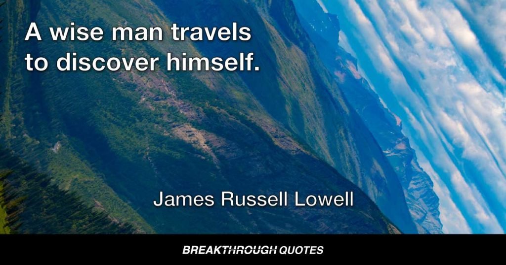 A wise man travels to discover himself. — James Russell Lowell
