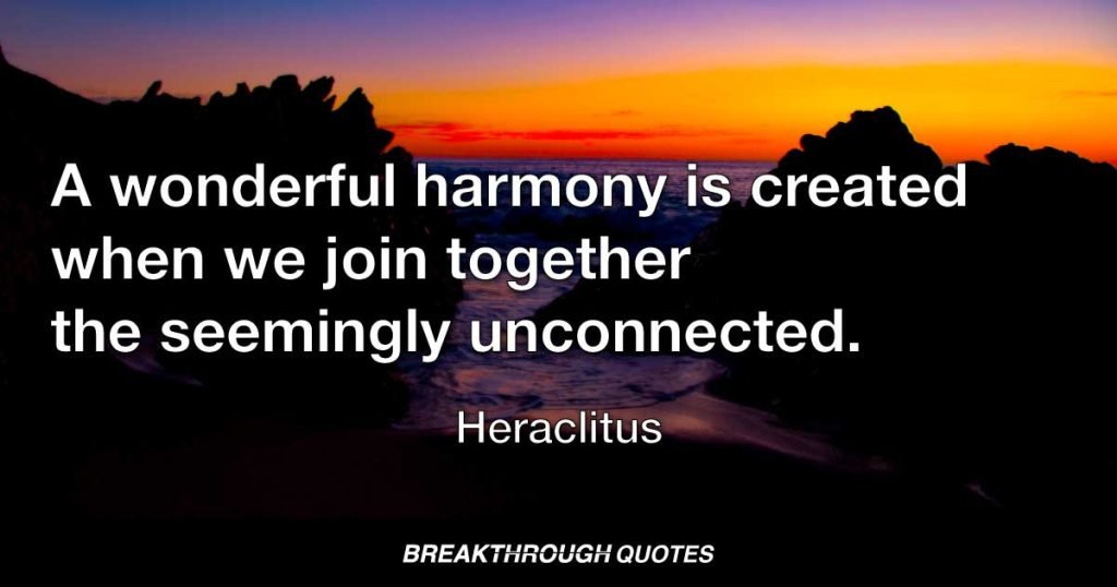 A wonderful harmony is created when we join together the seemingly unconnected. — Heraclitus