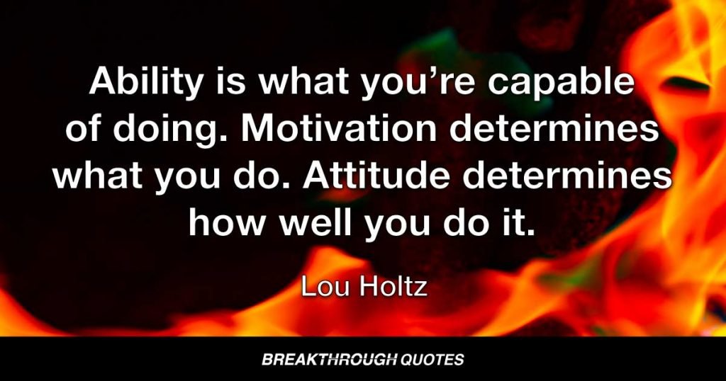 Ability is what you’re capable of doing. Motivation determines what you do. Attitude determines how well you do it. — Lou Holtz