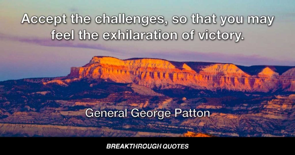 Accept the challenges, so that you may feel the exhilaration of victory. — General George Patton