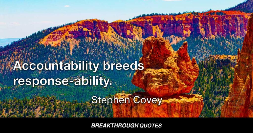Accountability breeds response-ability. — Stephen Covey