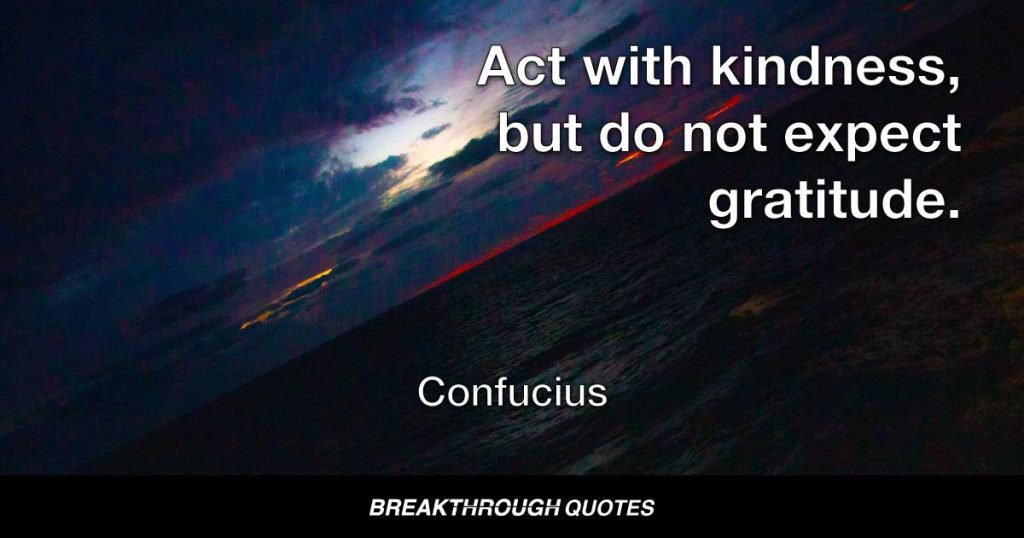 Act with kindness, but do not expect gratitude. — Confucius
