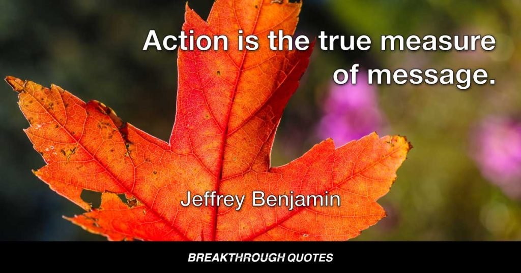 Action is the true measure of a message. — Jeffrey Benjamin
