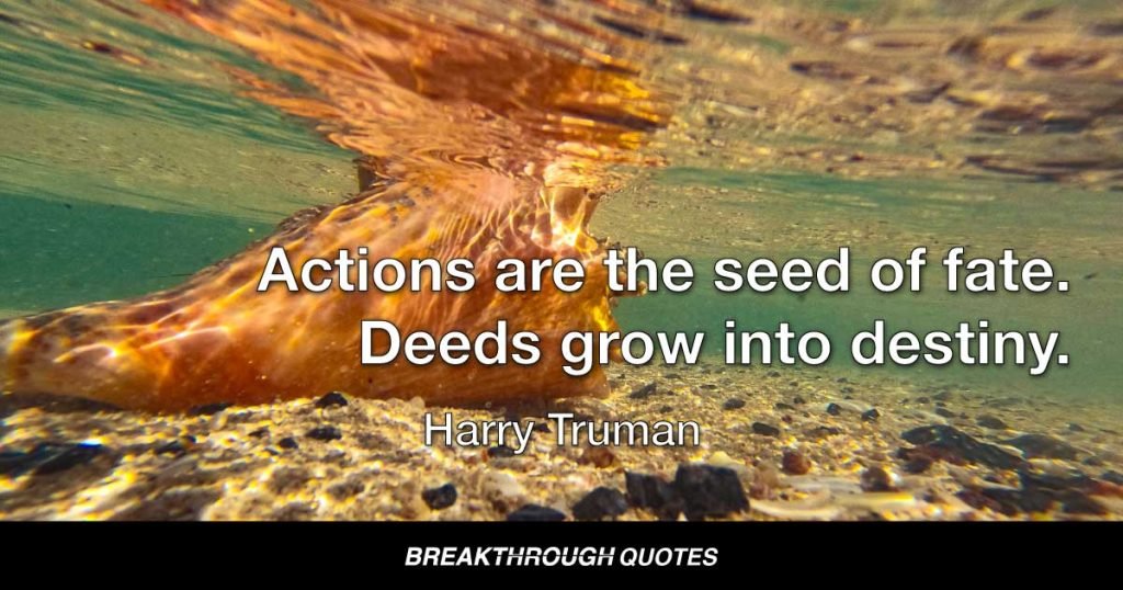 Actions are the seed of fate. Deeds grow into destiny. — Harry Truman