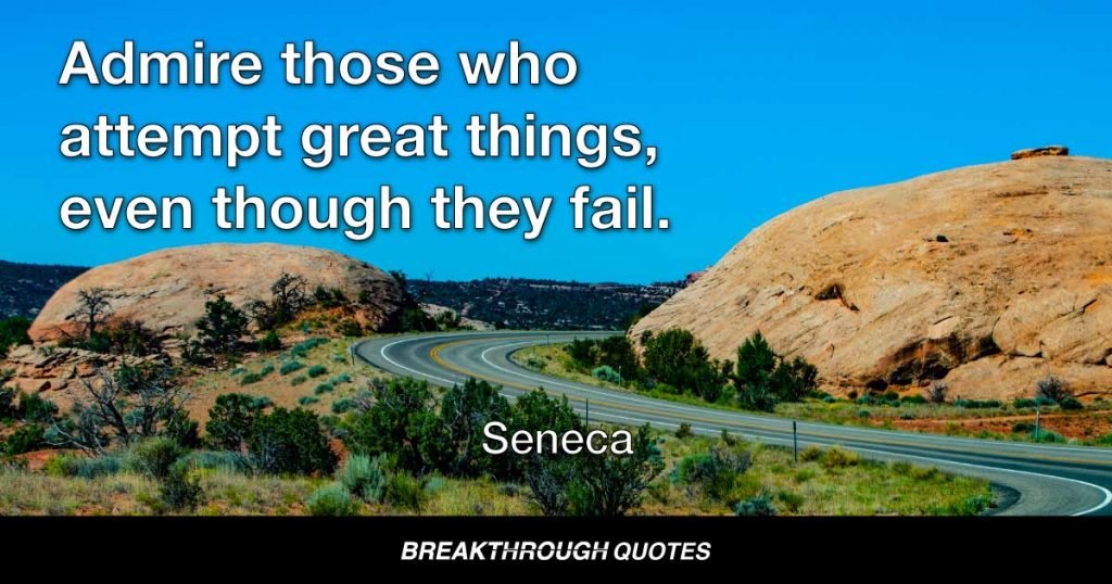 Admire those who attempt great things, even though they fail. — Seneca