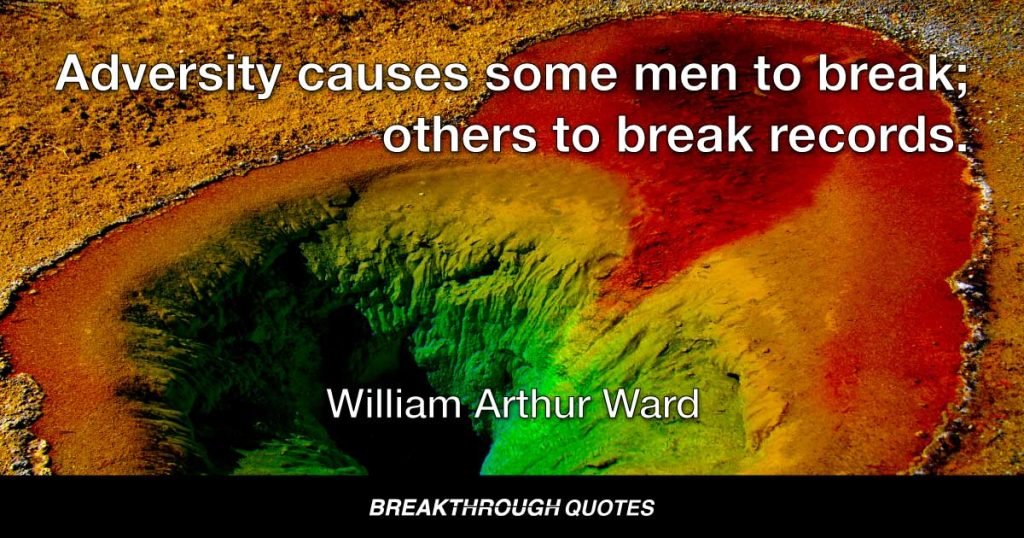 Adversity causes some men to break; others to break records. — William Arthur Ward